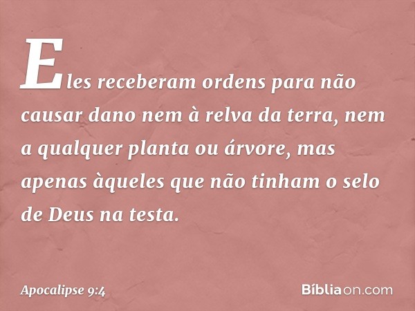 Eles receberam ordens para não causar dano nem à relva da terra, nem a qualquer planta ou árvore, mas apenas àqueles que não tinham o selo de Deus na testa. --