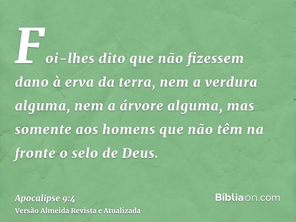 Foi-lhes dito que não fizessem dano à erva da terra, nem a verdura alguma, nem a árvore alguma, mas somente aos homens que não têm na fronte o selo de Deus.