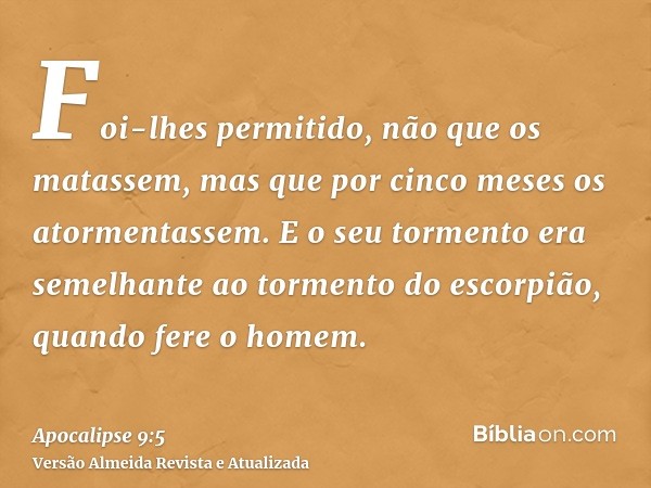 Foi-lhes permitido, não que os matassem, mas que por cinco meses os atormentassem. E o seu tormento era semelhante ao tormento do escorpião, quando fere o homem