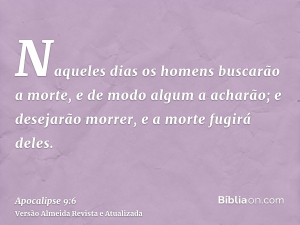 Naqueles dias os homens buscarão a morte, e de modo algum a acharão; e desejarão morrer, e a morte fugirá deles.