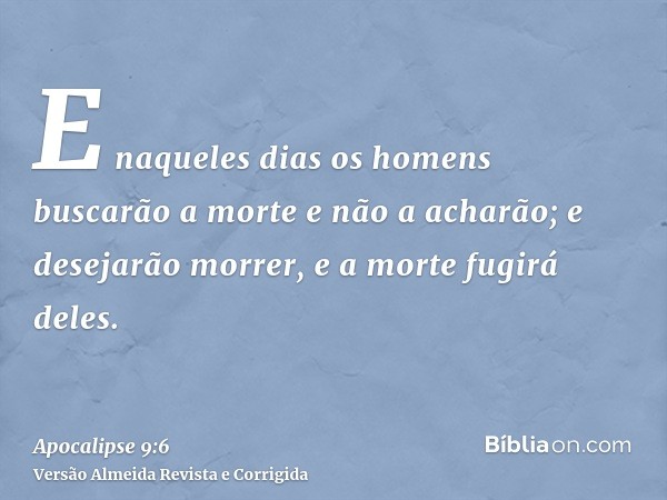 E naqueles dias os homens buscarão a morte e não a acharão; e desejarão morrer, e a morte fugirá deles.