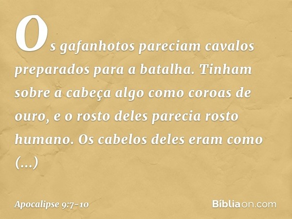 Os gafanhotos pareciam cavalos preparados para a batalha. Tinham sobre a cabeça algo como coroas de ouro, e o rosto deles parecia rosto humano. Os cabelos deles