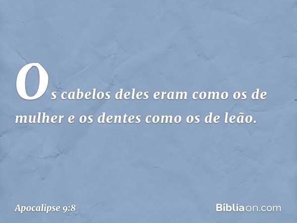 Os cabelos deles eram como os de mulher e os dentes como os de leão. -- Apocalipse 9:8