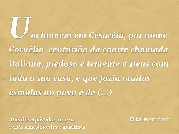 Um homem em Cesaréia, por nome Cornélio, centurião da coorte chamada italiana,piedoso e temente a Deus com toda a sua casa, e que fazia muitas esmolas ao povo e