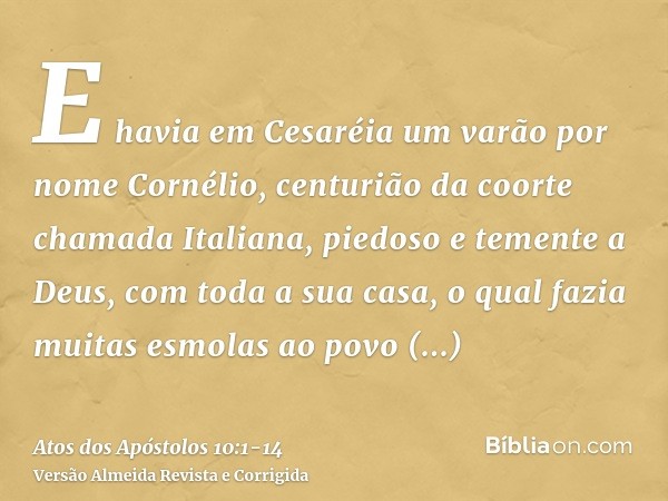 E havia em Cesaréia um varão por nome Cornélio, centurião da coorte chamada Italiana,piedoso e temente a Deus, com toda a sua casa, o qual fazia muitas esmolas