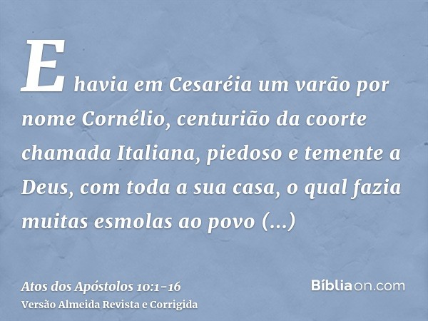 E havia em Cesaréia um varão por nome Cornélio, centurião da coorte chamada Italiana,piedoso e temente a Deus, com toda a sua casa, o qual fazia muitas esmolas