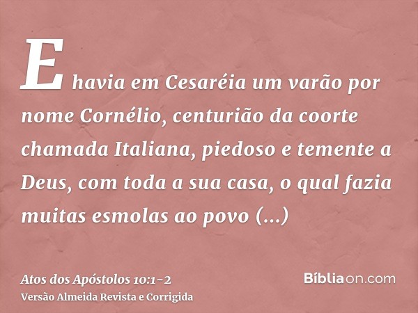 E havia em Cesaréia um varão por nome Cornélio, centurião da coorte chamada Italiana,piedoso e temente a Deus, com toda a sua casa, o qual fazia muitas esmolas 