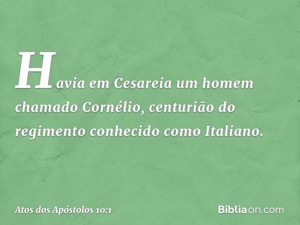 Havia em Cesareia um homem chamado Cornélio, centurião do regimento conhecido como Italiano. -- Atos dos Apóstolos 10:1