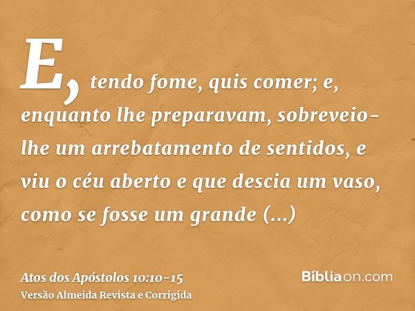 E, tendo fome, quis comer; e, enquanto lhe preparavam, sobreveio-lhe um arrebatamento de sentidos,e viu o céu aberto e que descia um vaso, como se fosse um gran