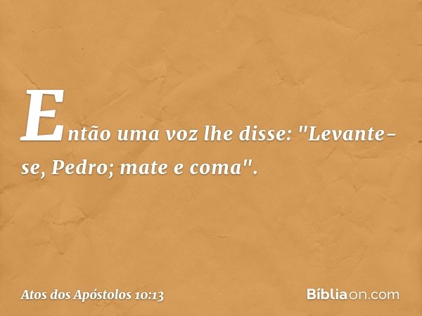 Então uma voz lhe disse: "Levante-se, Pedro; mate e coma". -- Atos dos Apóstolos 10:13