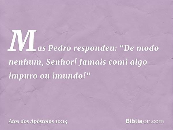 Mas Pedro respondeu: "De modo nenhum, Senhor! Jamais comi algo impuro ou imundo!" -- Atos dos Apóstolos 10:14