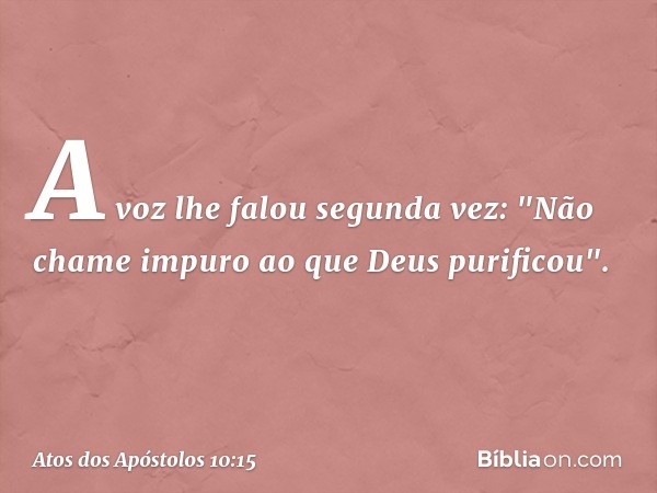 A voz lhe falou segunda vez: "Não chame impuro ao que Deus purificou". -- Atos dos Apóstolos 10:15