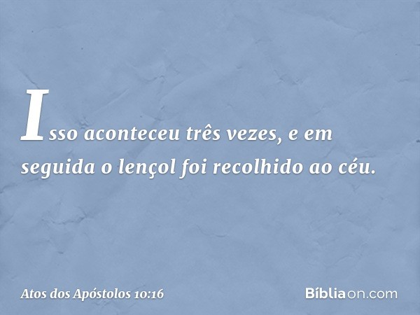 Isso aconteceu três vezes, e em seguida o lençol foi recolhido ao céu. -- Atos dos Apóstolos 10:16