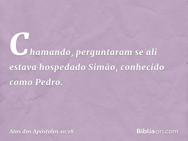 Chamando, perguntaram se ali estava hospedado Simão, conhecido como Pedro. -- Atos dos Apóstolos 10:18