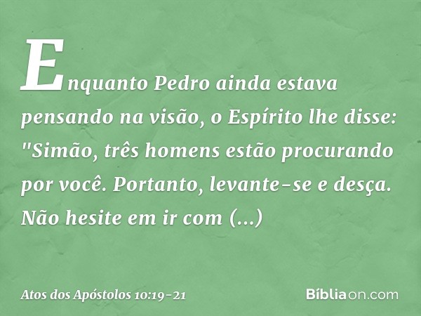 Enquanto Pedro ainda estava pensando na visão, o Espírito lhe disse: "Simão, três homens estão procurando por você. Portanto, levante-se e desça. Não hesite em 