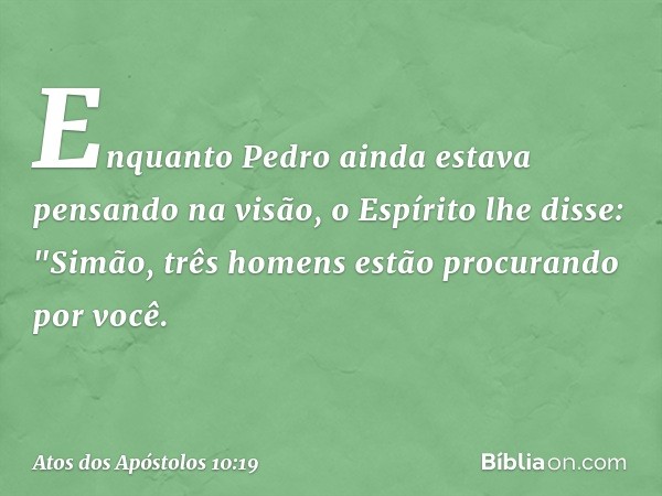 Enquanto Pedro ainda estava pensando na visão, o Espírito lhe disse: "Simão, três homens estão procurando por você. -- Atos dos Apóstolos 10:19