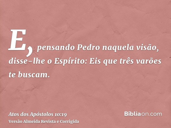 E, pensando Pedro naquela visão, disse-lhe o Espírito: Eis que três varões te buscam.