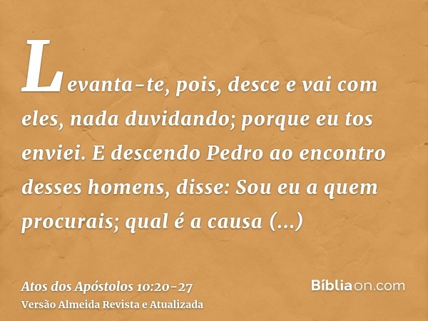 Levanta-te, pois, desce e vai com eles, nada duvidando; porque eu tos enviei.E descendo Pedro ao encontro desses homens, disse: Sou eu a quem procurais; qual é 