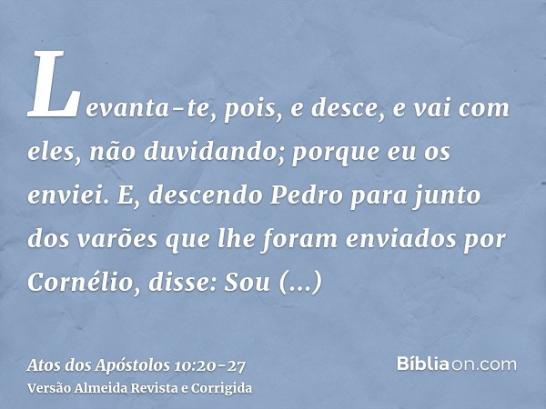 Levanta-te, pois, e desce, e vai com eles, não duvidando; porque eu os enviei.E, descendo Pedro para junto dos varões que lhe foram enviados por Cornélio, disse