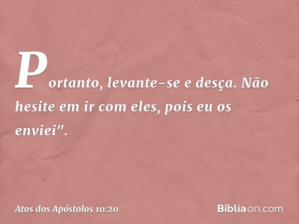 Portanto, levante-se e desça. Não hesite em ir com eles, pois eu os enviei". -- Atos dos Apóstolos 10:20