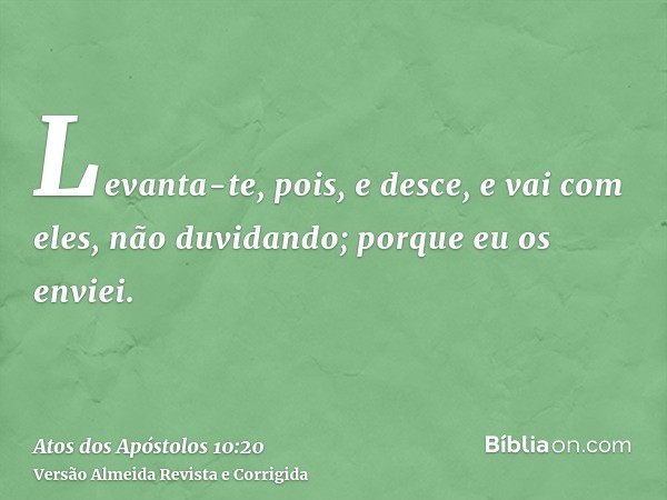 Levanta-te, pois, e desce, e vai com eles, não duvidando; porque eu os enviei.