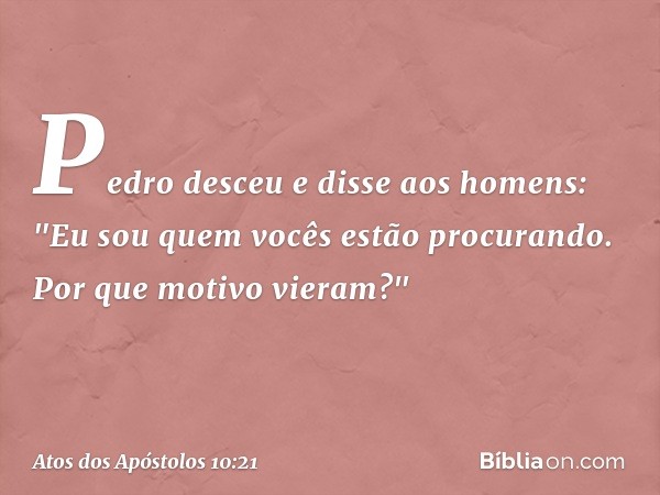 Pedro desceu e disse aos homens: "Eu sou quem vocês estão procurando. Por que motivo vieram?" -- Atos dos Apóstolos 10:21