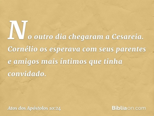 No outro dia chegaram a Cesareia. Cornélio os esperava com seus parentes e amigos mais íntimos que tinha convidado. -- Atos dos Apóstolos 10:24