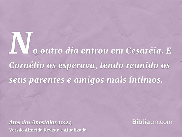 No outro dia entrou em Cesaréia. E Cornélio os esperava, tendo reunido os seus parentes e amigos mais íntimos.