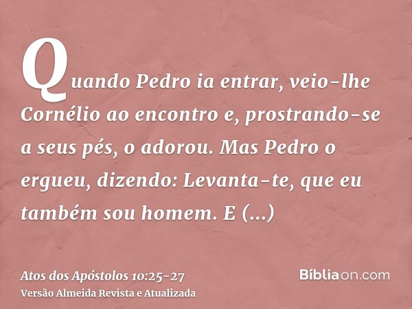 Quando Pedro ia entrar, veio-lhe Cornélio ao encontro e, prostrando-se a seus pés, o adorou.Mas Pedro o ergueu, dizendo: Levanta-te, que eu também sou homem.E c