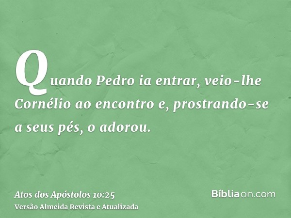 Quando Pedro ia entrar, veio-lhe Cornélio ao encontro e, prostrando-se a seus pés, o adorou.