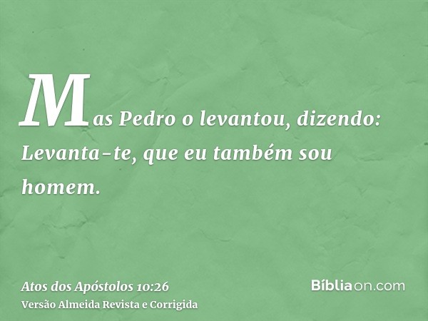 Mas Pedro o levantou, dizendo: Levanta-te, que eu também sou homem.