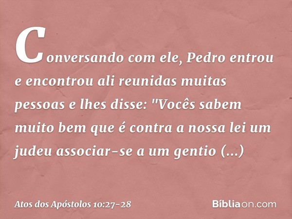 Conversando com ele, Pedro entrou e encontrou ali reunidas muitas pessoas e lhes disse: "Vocês sabem muito bem que é contra a nossa lei um judeu associar-se a u