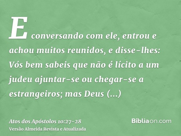 E conversando com ele, entrou e achou muitos reunidos,e disse-lhes: Vós bem sabeis que não é lícito a um judeu ajuntar-se ou chegar-se a estrangeiros; mas Deus 