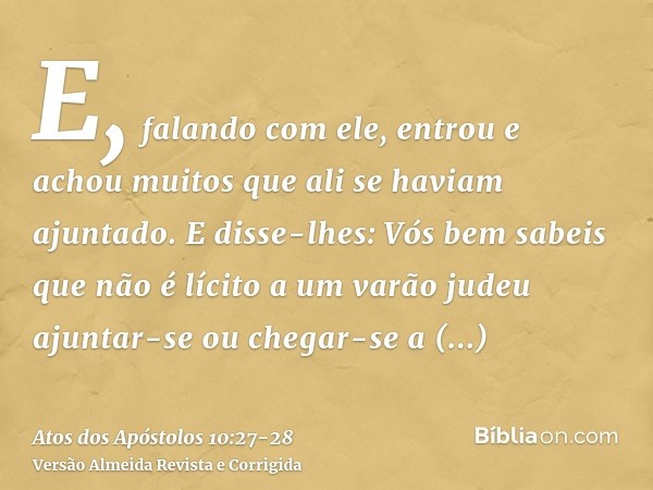 E, falando com ele, entrou e achou muitos que ali se haviam ajuntado.E disse-lhes: Vós bem sabeis que não é lícito a um varão judeu ajuntar-se ou chegar-se a es