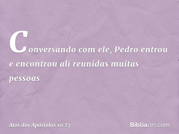 Conversando com ele, Pedro entrou e encontrou ali reunidas muitas pessoas -- Atos dos Apóstolos 10:27