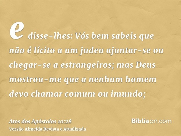 e disse-lhes: Vós bem sabeis que não é lícito a um judeu ajuntar-se ou chegar-se a estrangeiros; mas Deus mostrou-me que a nenhum homem devo chamar comum ou imu