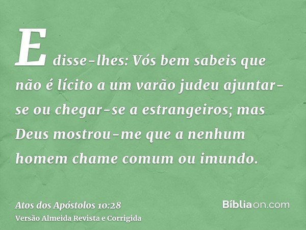 E disse-lhes: Vós bem sabeis que não é lícito a um varão judeu ajuntar-se ou chegar-se a estrangeiros; mas Deus mostrou-me que a nenhum homem chame comum ou imu