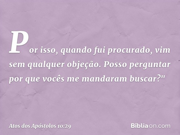 Por isso, quando fui procurado, vim sem qualquer objeção. Posso perguntar por que vocês me mandaram buscar?" -- Atos dos Apóstolos 10:29