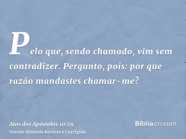 Pelo que, sendo chamado, vim sem contradizer. Pergunto, pois: por que razão mandastes chamar-me?