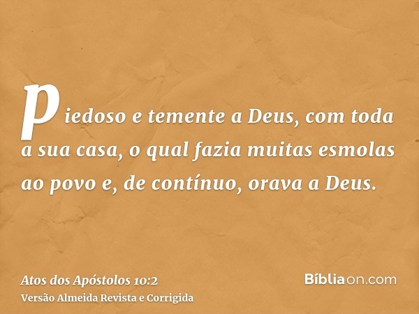 piedoso e temente a Deus, com toda a sua casa, o qual fazia muitas esmolas ao povo e, de contínuo, orava a Deus.