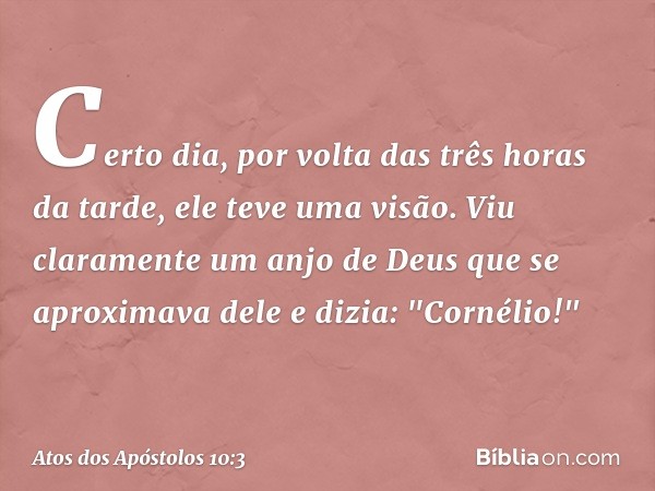 Certo dia, por volta das três horas da tarde, ele teve uma visão. Viu claramente um anjo de Deus que se aproximava dele e dizia: "Cornélio!" -- Atos dos Apóstol