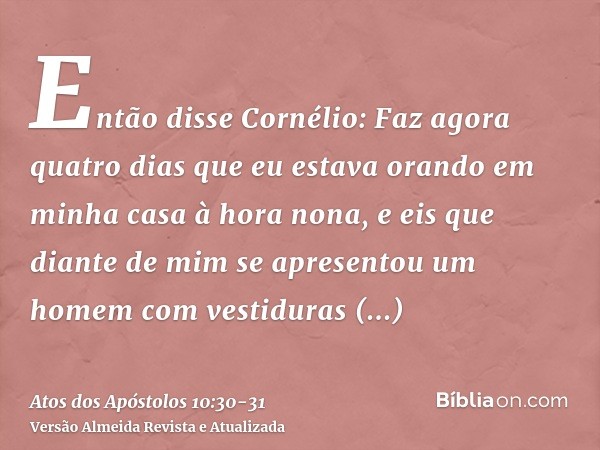 Então disse Cornélio: Faz agora quatro dias que eu estava orando em minha casa à hora nona, e eis que diante de mim se apresentou um homem com vestiduras respla