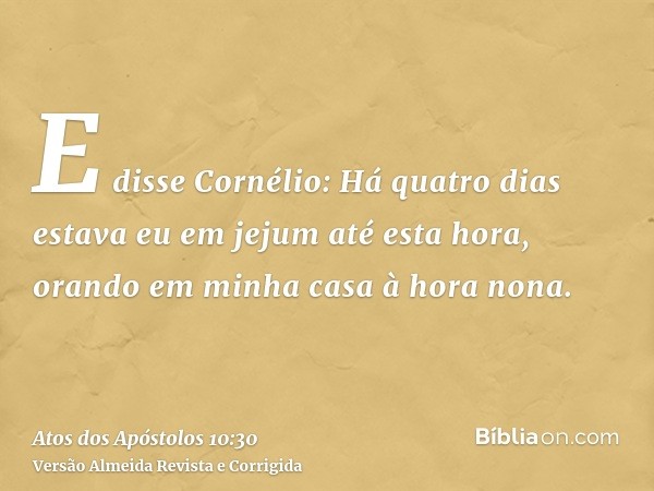 E disse Cornélio: Há quatro dias estava eu em jejum até esta hora, orando em minha casa à hora nona.