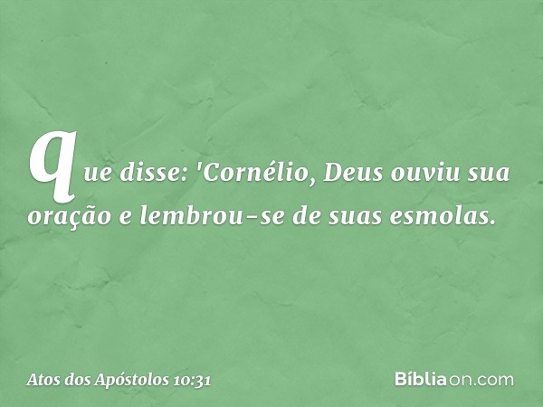 que disse: 'Cornélio, Deus ouviu sua oração e lembrou-se de suas esmolas. -- Atos dos Apóstolos 10:31