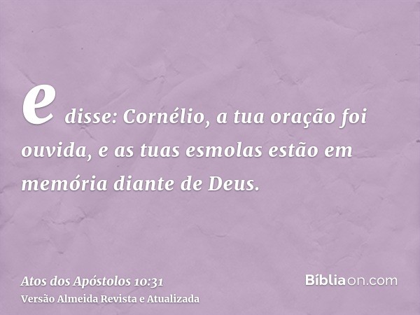 e disse: Cornélio, a tua oração foi ouvida, e as tuas esmolas estão em memória diante de Deus.