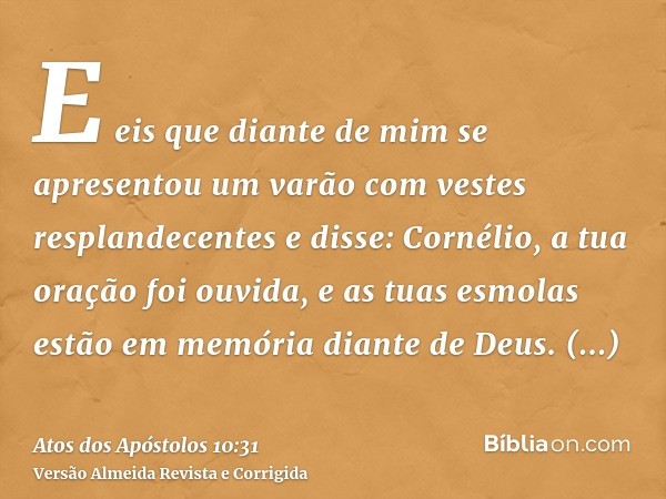 E eis que diante de mim se apresentou um varão com vestes resplandecentes e disse: Cornélio, a tua oração foi ouvida, e as tuas esmolas estão em memória diante 