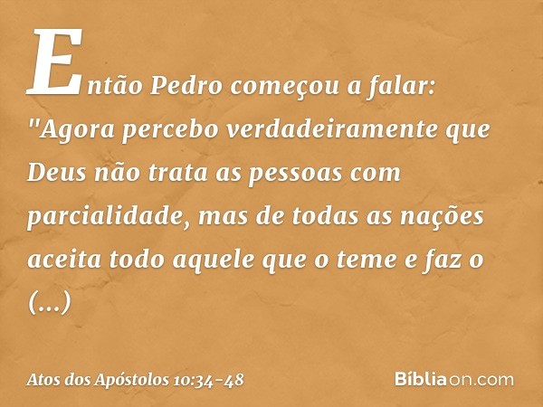 Então Pedro começou a falar: "Agora percebo verdadeiramente que Deus não trata as pessoas com parcialidade, mas de todas as nações aceita todo aquele que o teme