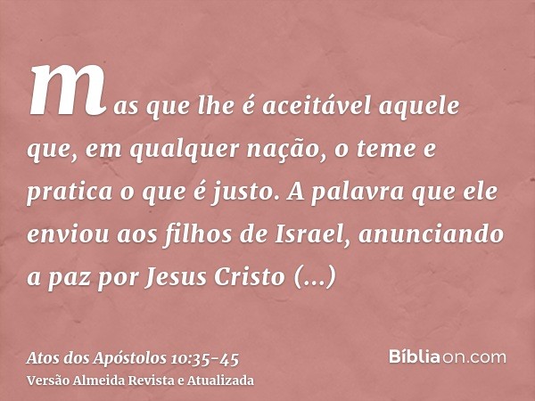 mas que lhe é aceitável aquele que, em qualquer nação, o teme e pratica o que é justo.A palavra que ele enviou aos filhos de Israel, anunciando a paz por Jesus