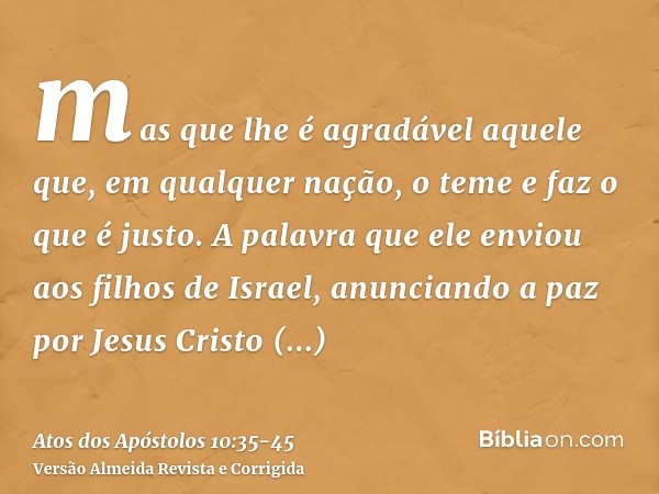 mas que lhe é agradável aquele que, em qualquer nação, o teme e faz o que é justo.A palavra que ele enviou aos filhos de Israel, anunciando a paz por Jesus Cris
