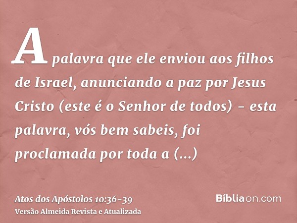 A palavra que ele enviou aos filhos de Israel, anunciando a paz por Jesus Cristo (este é o Senhor de todos) -esta palavra, vós bem sabeis, foi proclamada por to